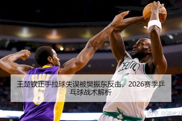 王楚钦正手拉球失误被樊振东反击，2026赛季乒乓球战术解析